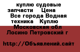 куплю судовые запчасти. › Цена ­ 13 - Все города Водная техника » Куплю   . Московская обл.,Лосино-Петровский г.